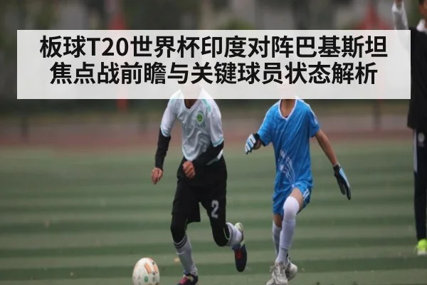 板球T20世界杯印度对阵巴基斯坦焦点战前瞻与关键球员状态解析