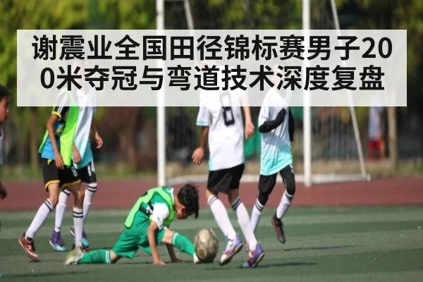 谢震业全国田径锦标赛男子200米夺冠与弯道技术深度复盘